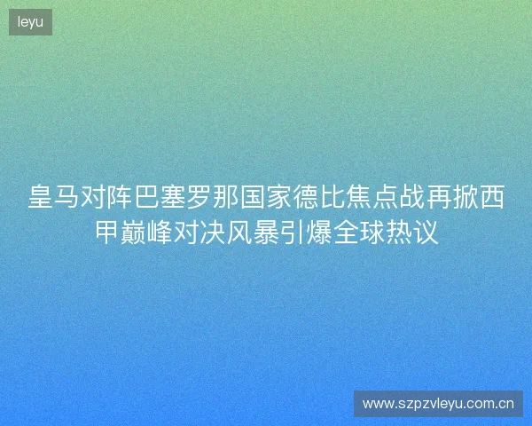 皇马对阵巴塞罗那国家德比焦点战再掀西甲巅峰对决风暴引爆全球热议