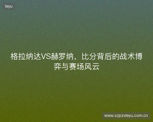 格拉纳达VS赫罗纳，比分背后的战术博弈与赛场风云