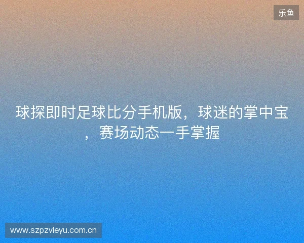 球探即时足球比分手机版，球迷的掌中宝，赛场动态一手掌握